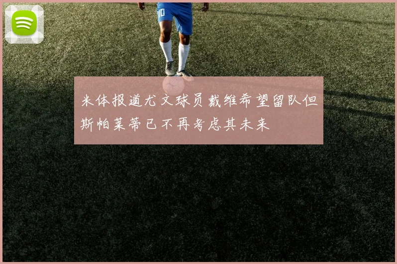 米体报道尤文球员戴维希望留队但斯帕莱蒂已不再考虑其未来