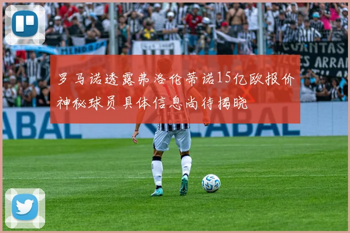 罗马诺透露弗洛伦蒂诺15亿欧报价神秘球员具体信息尚待揭晓