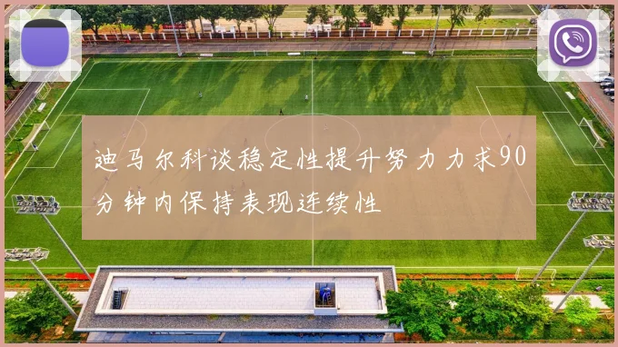 迪马尔科谈稳定性提升努力力求90分钟内保持表现连续性