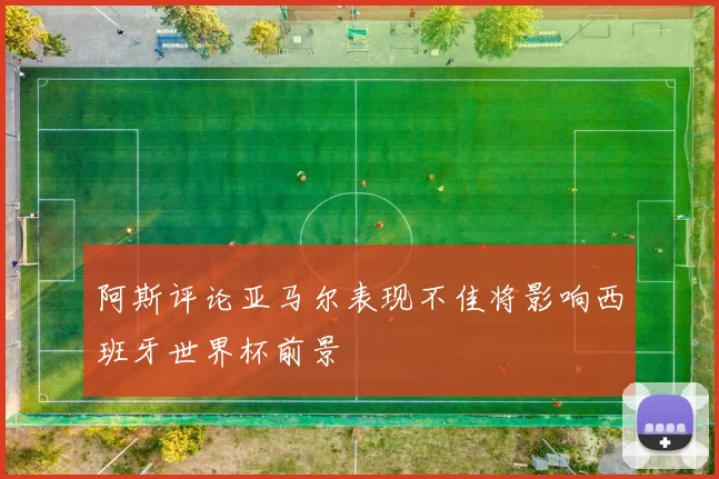 阿斯评论亚马尔表现不佳将影响西班牙世界杯前景