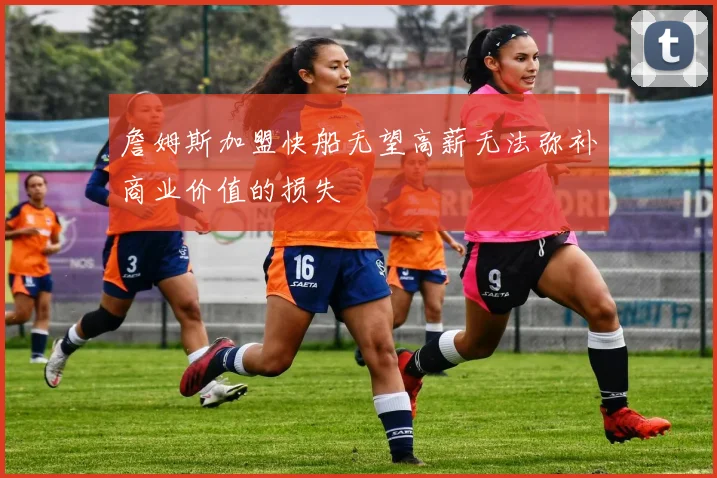 詹姆斯加盟快船无望高薪无法弥补商业价值的损失