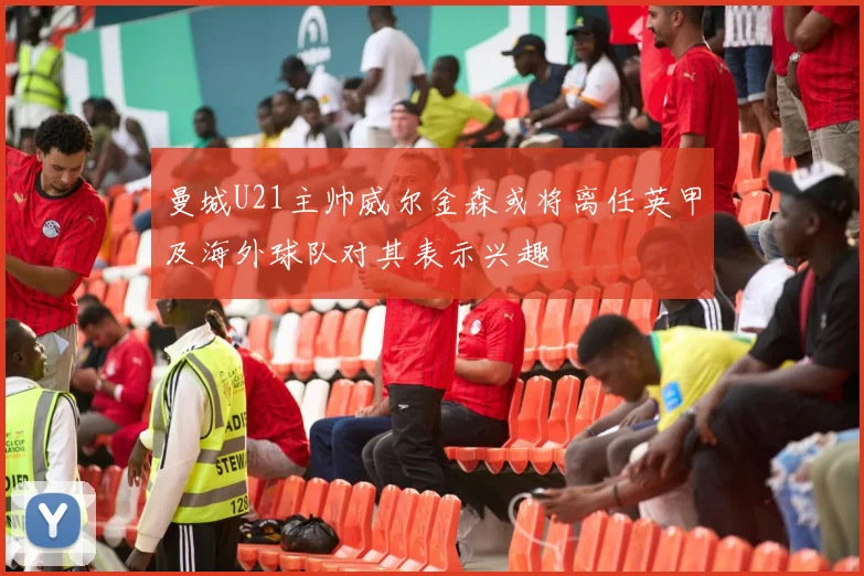 曼城U21主帅威尔金森或将离任英甲及海外球队对其表示兴趣