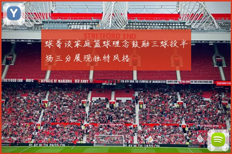 球哥谈家庭篮球理念鼓励三球投半场三分展现独特风格