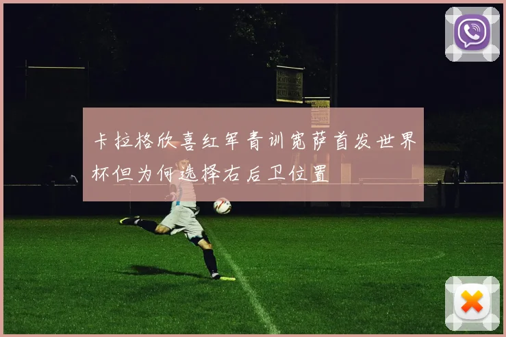 卡拉格欣喜红军青训宽萨首发世界杯但为何选择右后卫位置