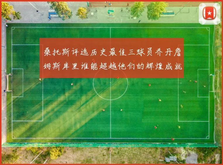 桑托斯评选历史最佳三球员乔丹詹姆斯库里谁能超越他们的辉煌成就