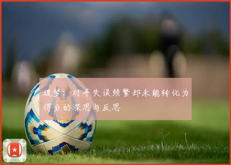 追梦：对手失误频繁却未能转化为得分的深思与反思