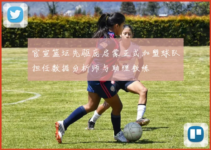 官宣篮坛先驱庞启蒙正式加盟球队担任数据分析师与助理教练